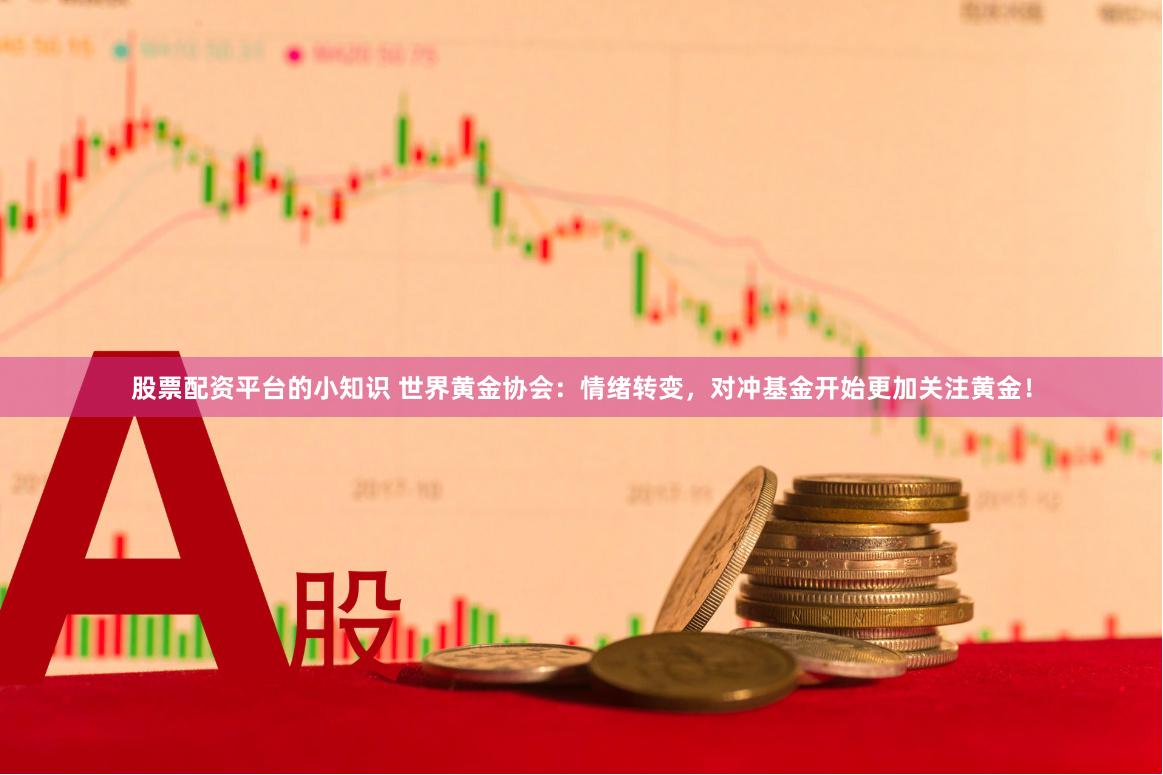 股票配资平台的小知识 世界黄金协会：情绪转变，对冲基金开始更加关注黄金！