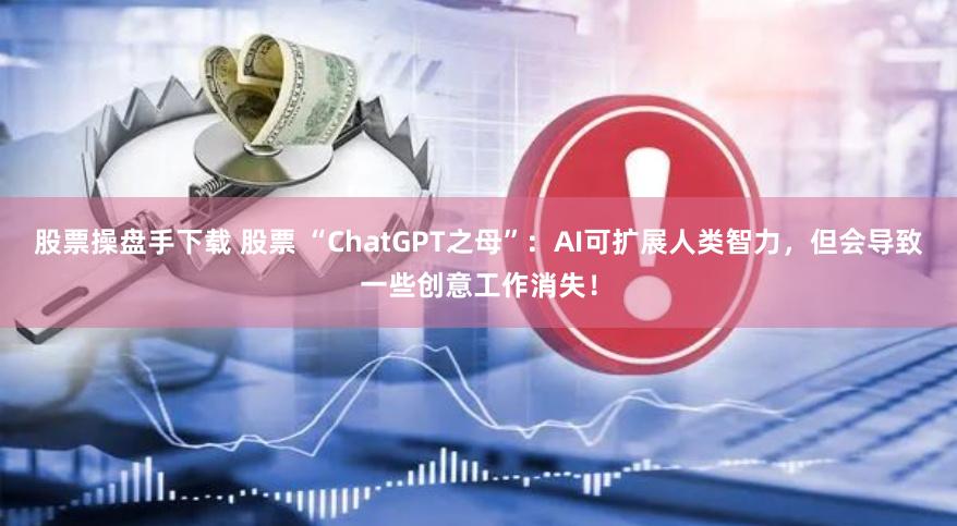 股票操盘手下载 股票 “ChatGPT之母”：AI可扩展人类智力，但会导致一些创意工作消失！