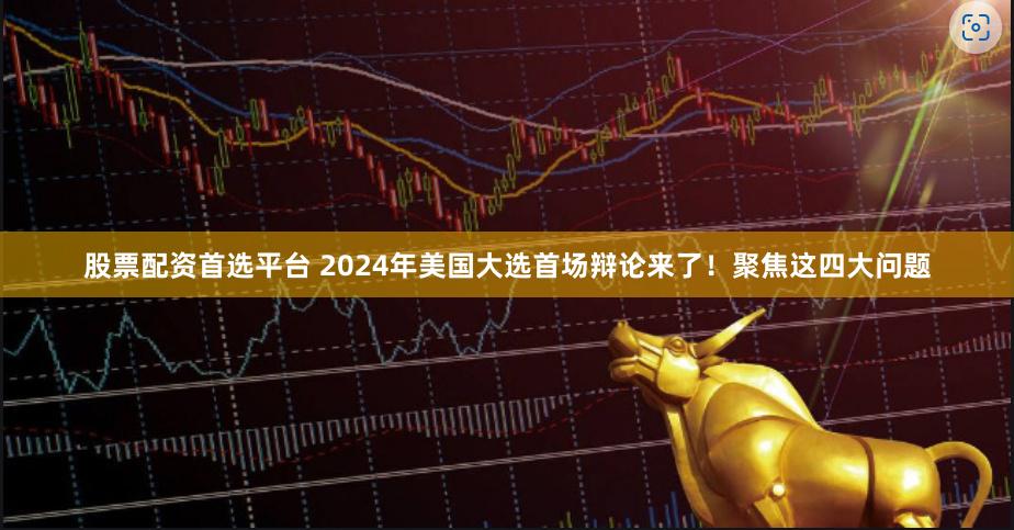 股票配资首选平台 2024年美国大选首场辩论来了！聚焦这四大问题