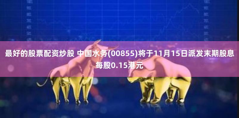 最好的股票配资炒股 中国水务(00855)将于11月15日派发末期股息每股0.15港元