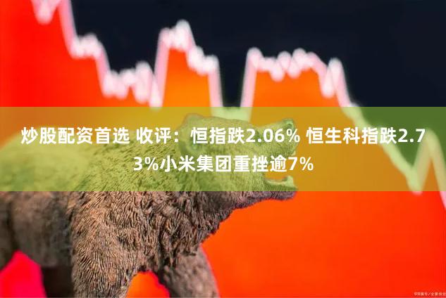 炒股配资首选 收评：恒指跌2.06% 恒生科指跌2.73%小米集团重挫逾7%