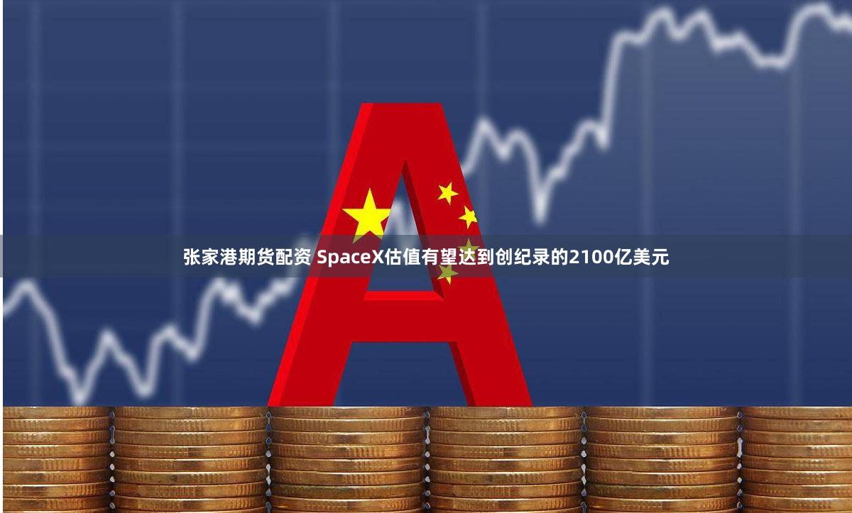 张家港期货配资 SpaceX估值有望达到创纪录的2100亿美元