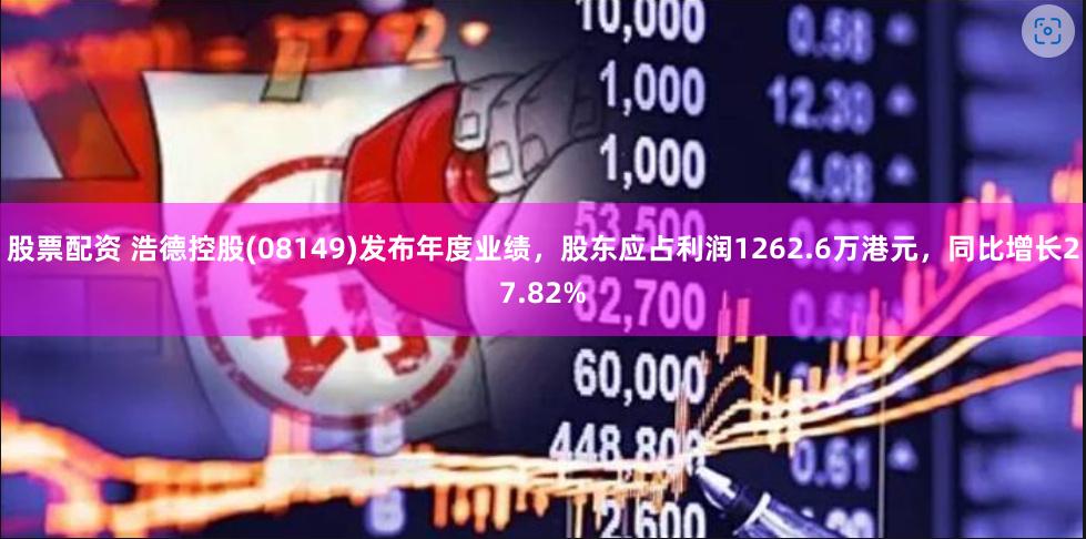 股票配资 浩德控股(08149)发布年度业绩，股东应占利润1262.6万港元，同比增长27.82%