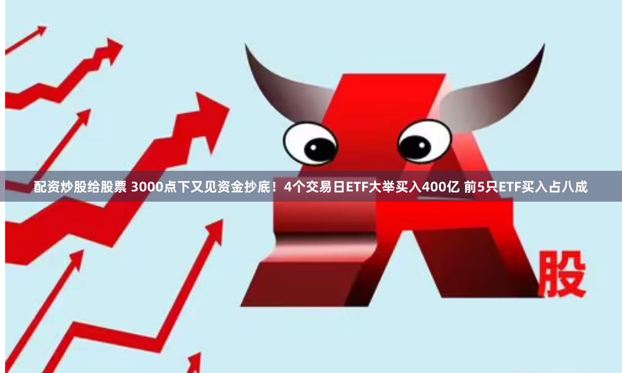 配资炒股给股票 3000点下又见资金抄底！4个交易日ETF大举买入400亿 前5只ETF买入占八成