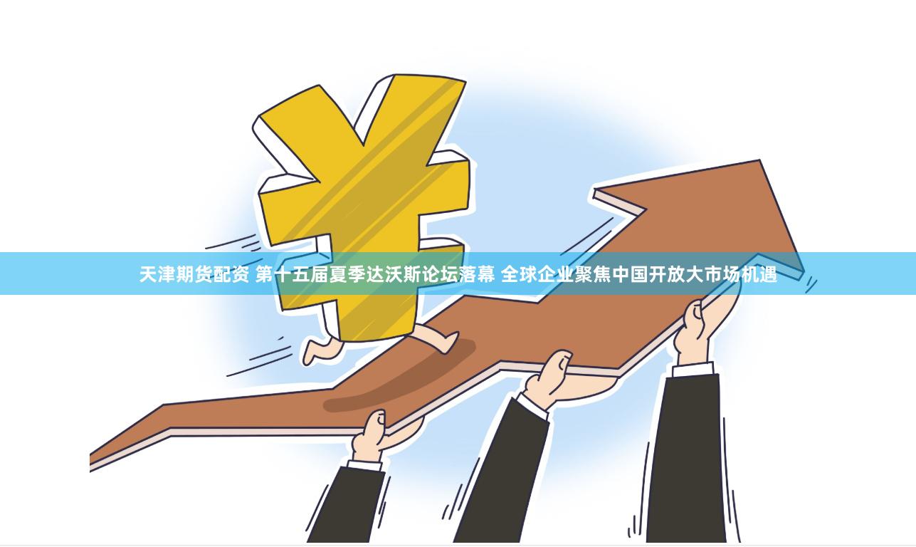 天津期货配资 第十五届夏季达沃斯论坛落幕 全球企业聚焦中国开放大市场机遇