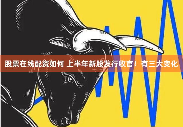 股票在线配资如何 上半年新股发行收官！有三大变化