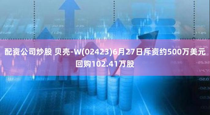 配资公司炒股 贝壳-W(02423)6月27日斥资约500万美元回购102.41万股