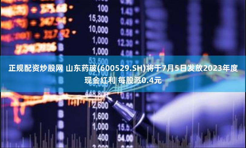 正规配资炒股网 山东药玻(600529.SH)将于7月5日发放2023年度现金红利 每股派0.4元