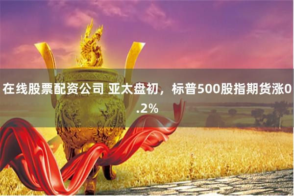 在线股票配资公司 亚太盘初，标普500股指期货涨0.2%