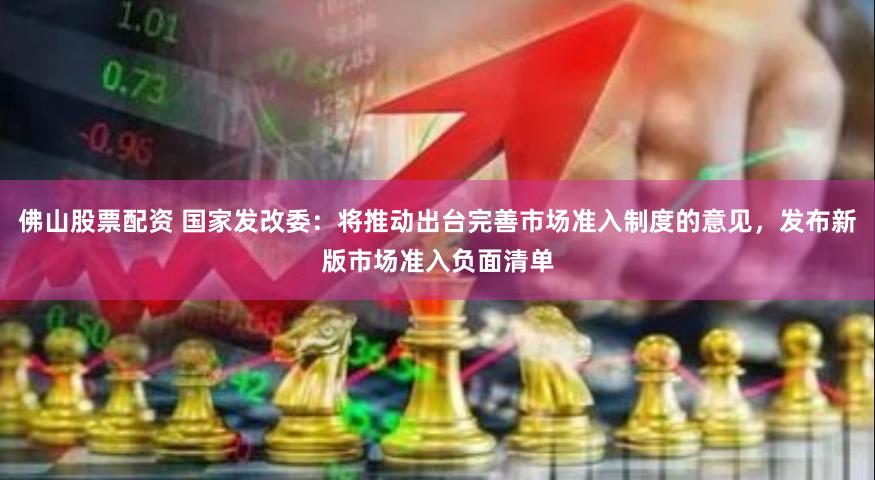 佛山股票配资 国家发改委：将推动出台完善市场准入制度的意见，发布新版市场准入负面清单