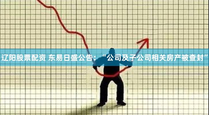 辽阳股票配资 东易日盛公告：“公司及子公司相关房产被查封”