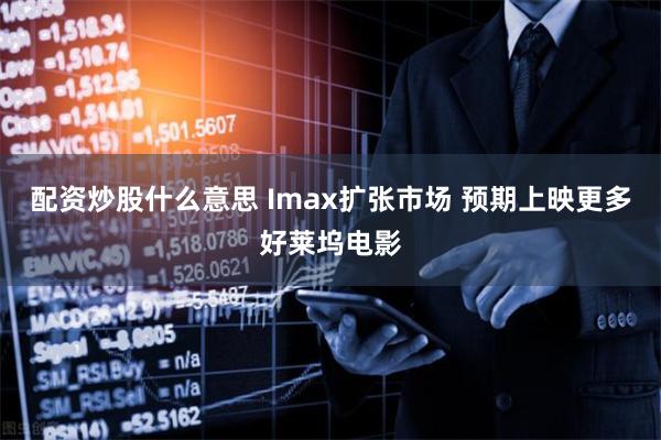 配资炒股什么意思 Imax扩张市场 预期上映更多好莱坞电影