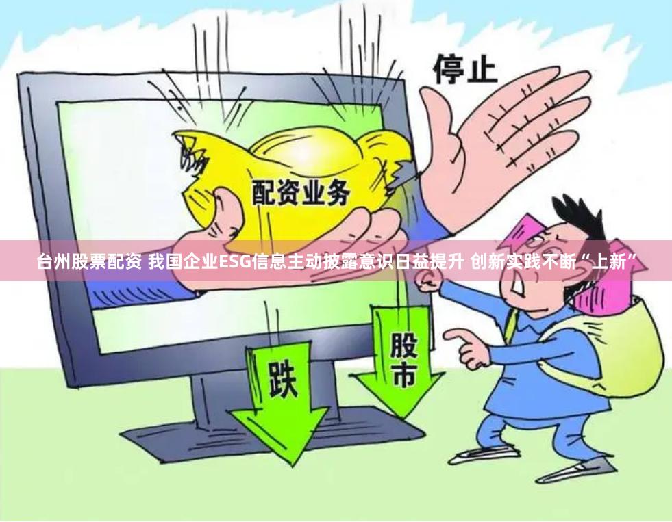 台州股票配资 我国企业ESG信息主动披露意识日益提升 创新实践不断“上新”