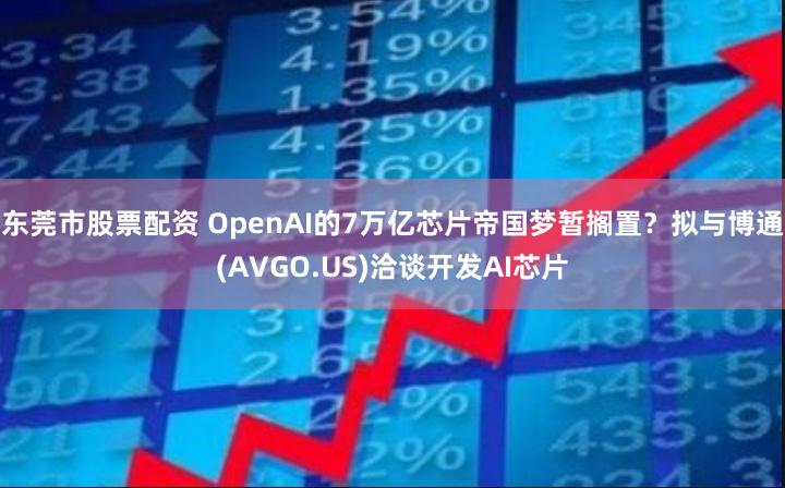 东莞市股票配资 OpenAI的7万亿芯片帝国梦暂搁置？拟与博通(AVGO.US)洽谈开发AI芯片