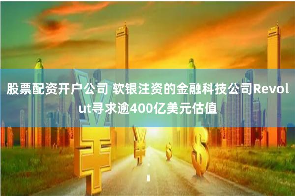 股票配资开户公司 软银注资的金融科技公司Revolut寻求逾400亿美元估值