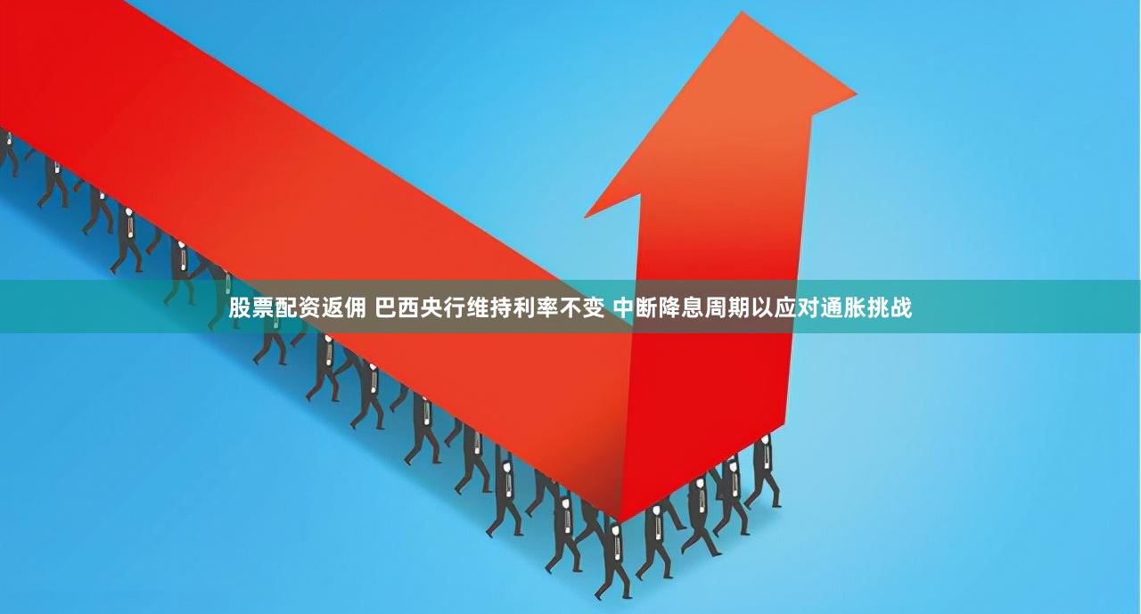 股票配资返佣 巴西央行维持利率不变 中断降息周期以应对通胀挑战