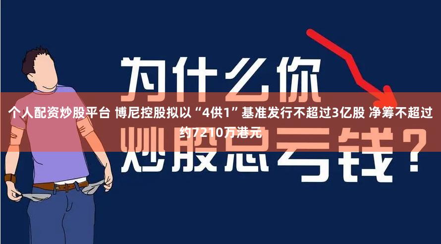 个人配资炒股平台 博尼控股拟以“4供1”基准发行不超过3亿股 净筹不超过约7210万港元