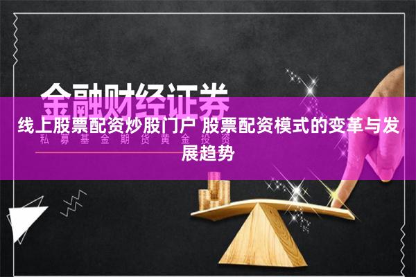 线上股票配资炒股门户 股票配资模式的变革与发展趋势