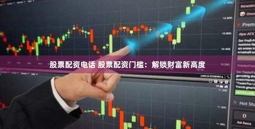 股票配资电话 股票配资门槛：解锁财富新高度