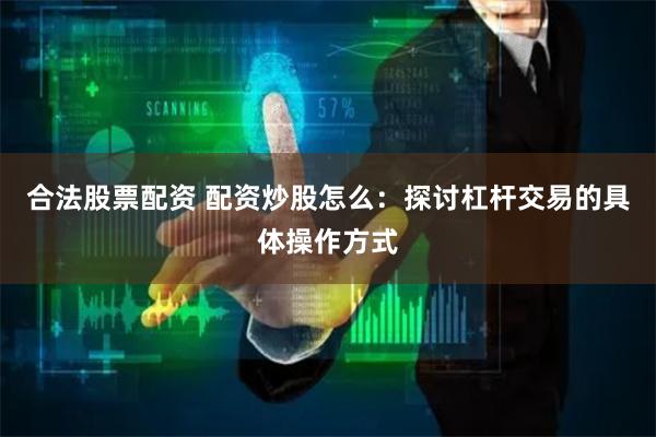 合法股票配资 配资炒股怎么：探讨杠杆交易的具体操作方式