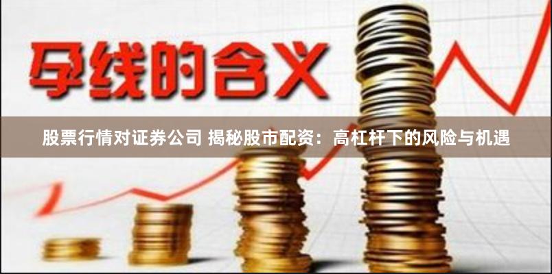 股票行情对证券公司 揭秘股市配资：高杠杆下的风险与机遇