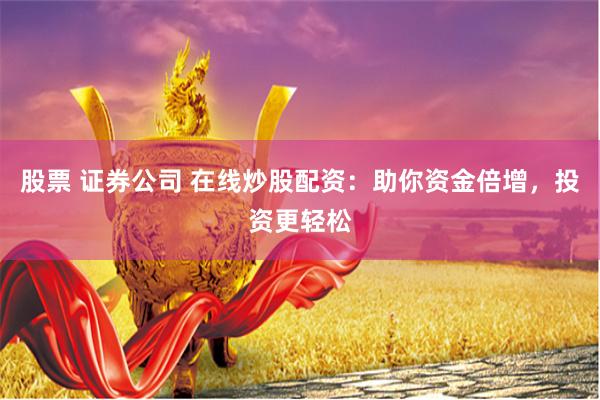 股票 证券公司 在线炒股配资：助你资金倍增，投资更轻松