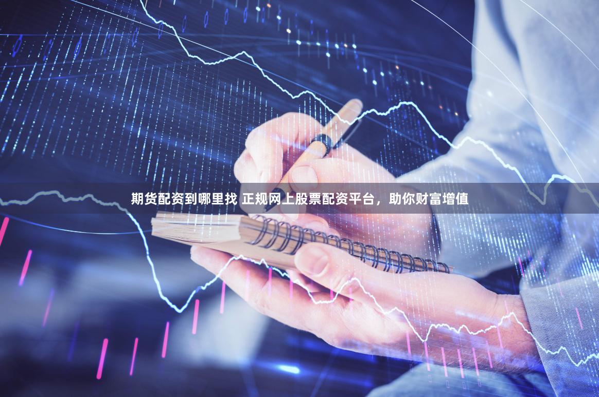 期货配资到哪里找 正规网上股票配资平台，助你财富增值