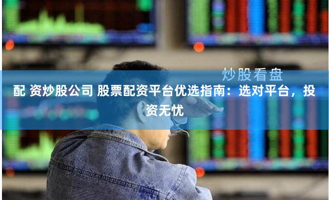 配 资炒股公司 股票配资平台优选指南：选对平台，投资无忧