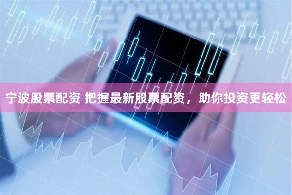 宁波股票配资 把握最新股票配资，助你投资更轻松