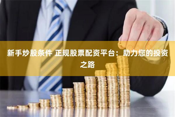 新手炒股条件 正规股票配资平台：助力您的投资之路