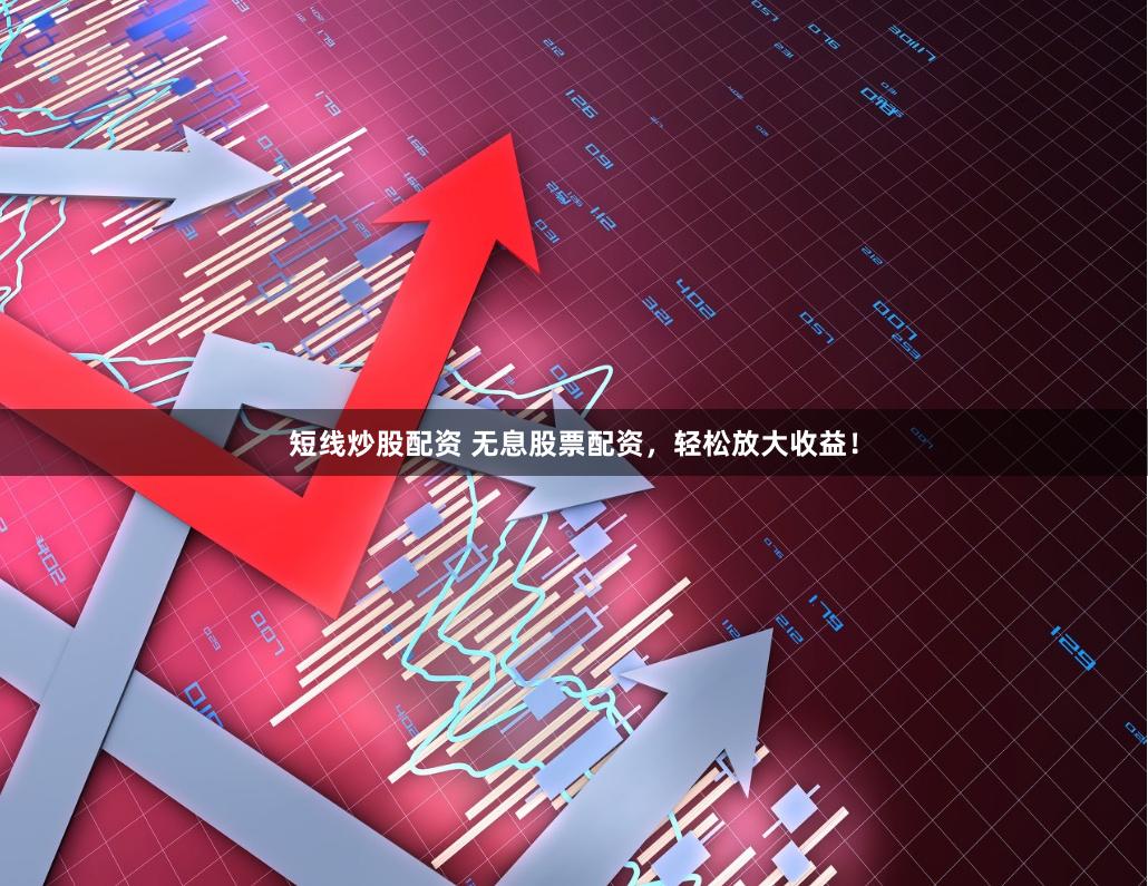 短线炒股配资 无息股票配资，轻松放大收益！