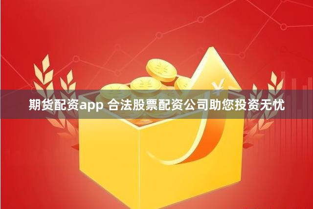 期货配资app 合法股票配资公司助您投资无忧