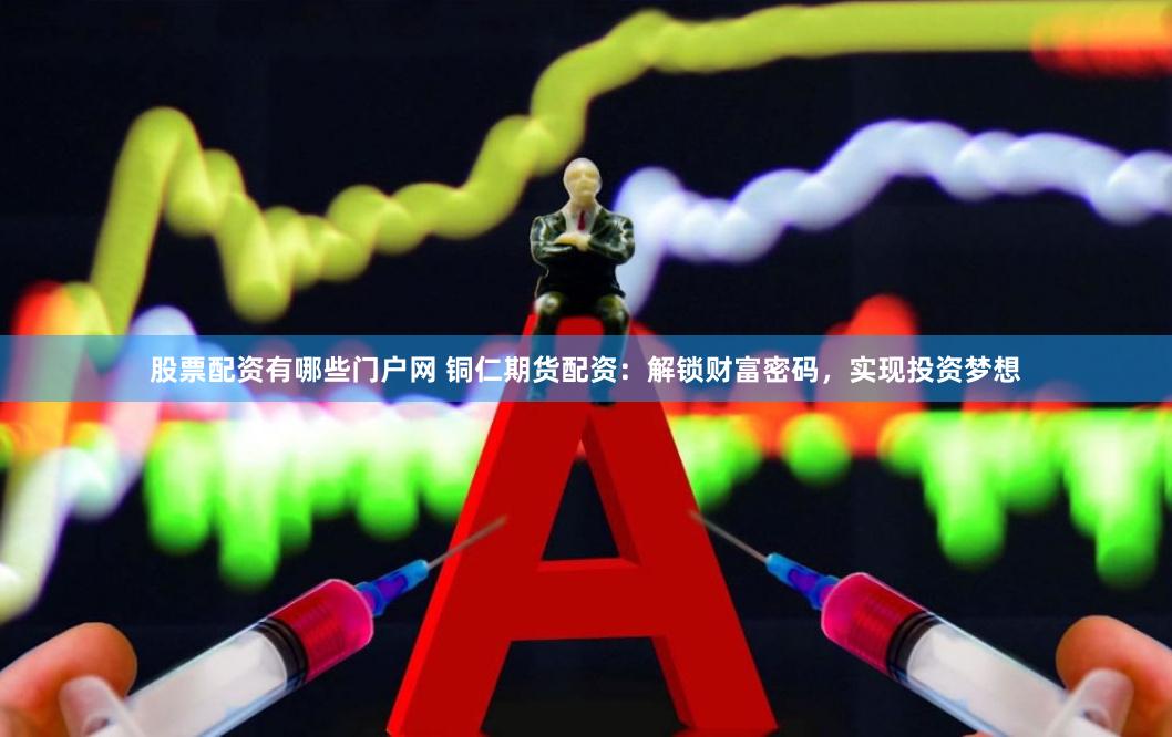 股票配资有哪些门户网 铜仁期货配资：解锁财富密码，实现投资梦想