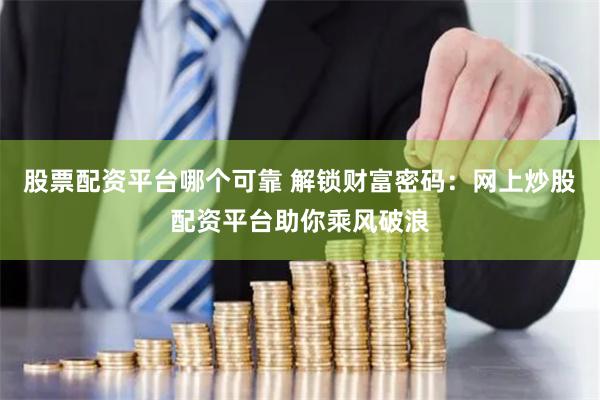 股票配资平台哪个可靠 解锁财富密码：网上炒股配资平台助你乘风破浪