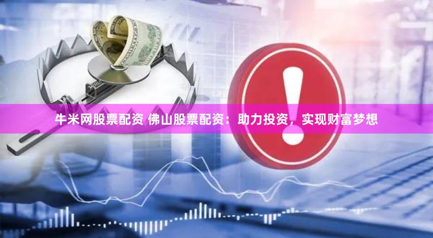 牛米网股票配资 佛山股票配资：助力投资，实现财富梦想