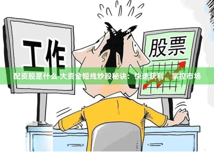 配资股是什么 大资金短线炒股秘诀：快速获利，掌控市场