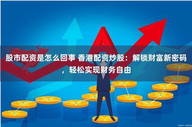 股市配资是怎么回事 香港配资炒股：解锁财富新密码，轻松实现财务自由