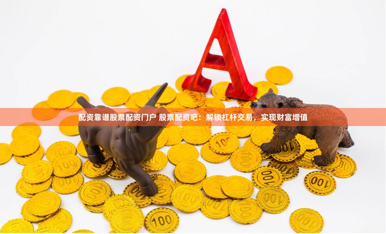 配资靠谱股票配资门户 股票配资吧：解锁杠杆交易，实现财富增值