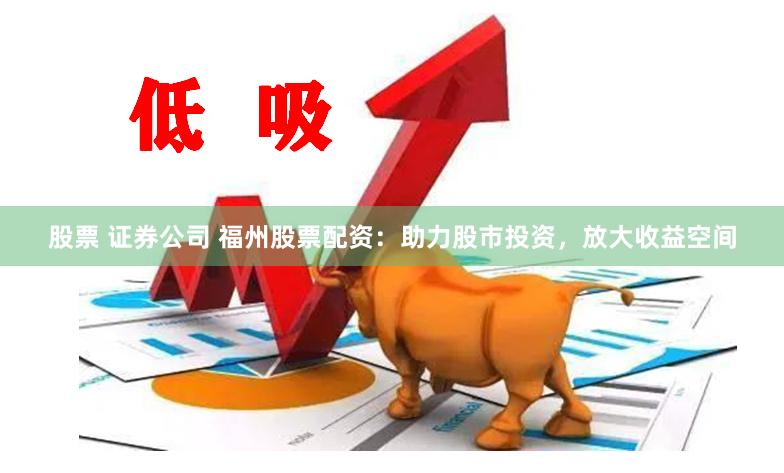 股票 证券公司 福州股票配资：助力股市投资，放大收益空间