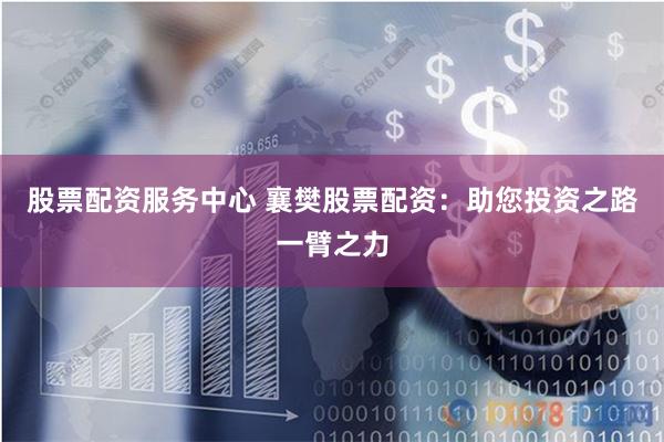 股票配资服务中心 襄樊股票配资：助您投资之路一臂之力