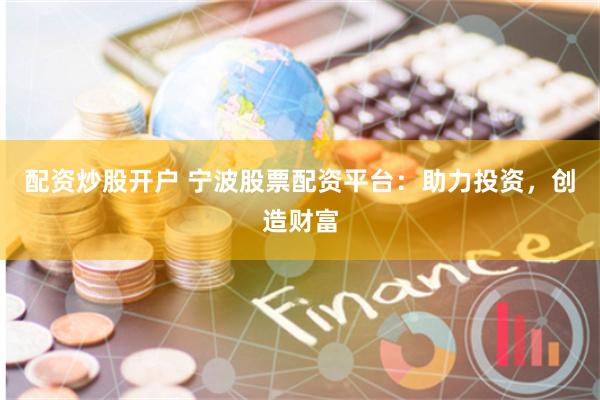 配资炒股开户 宁波股票配资平台：助力投资，创造财富