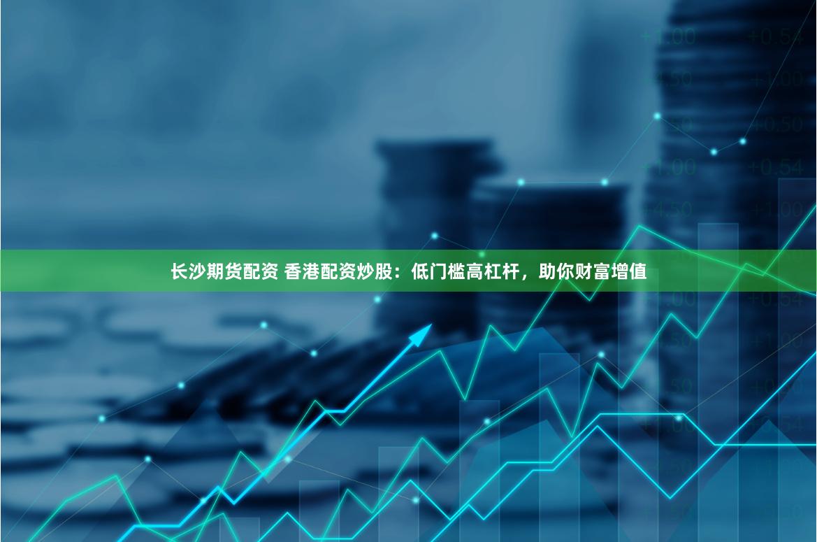 长沙期货配资 香港配资炒股：低门槛高杠杆，助你财富增值