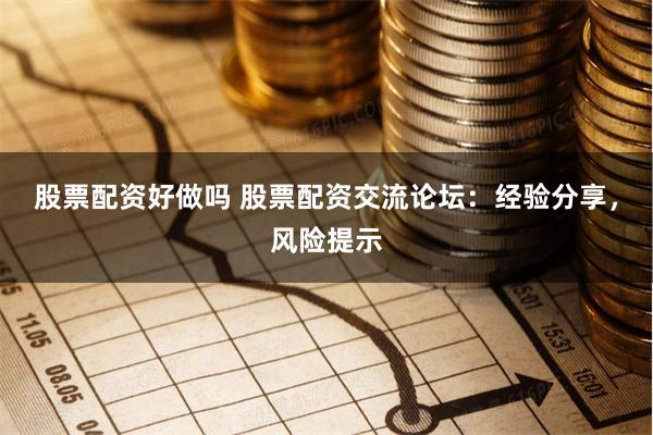 股票配资好做吗 股票配资交流论坛：经验分享，风险提示