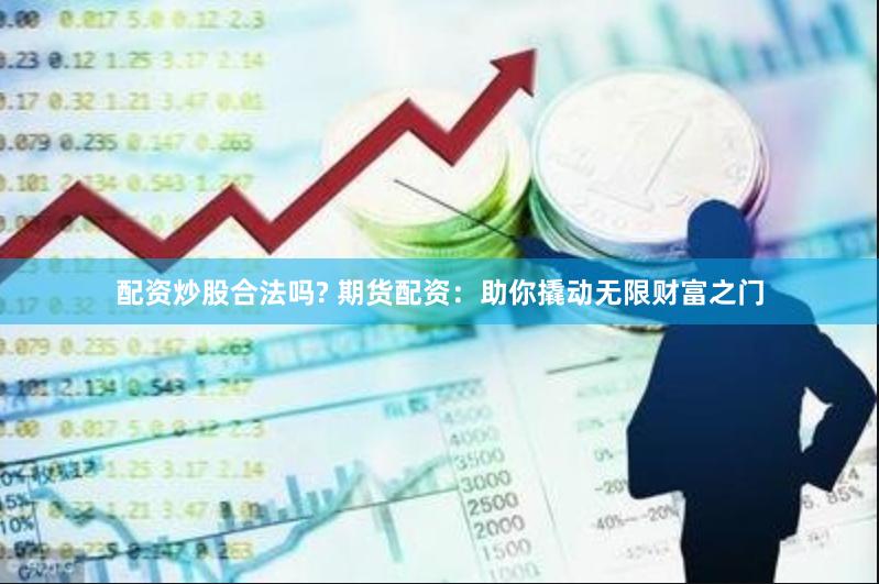 配资炒股合法吗? 期货配资：助你撬动无限财富之门
