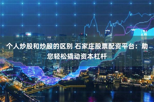 个人炒股和炒股的区别 石家庄股票配资平台：助您轻松撬动资本杠杆