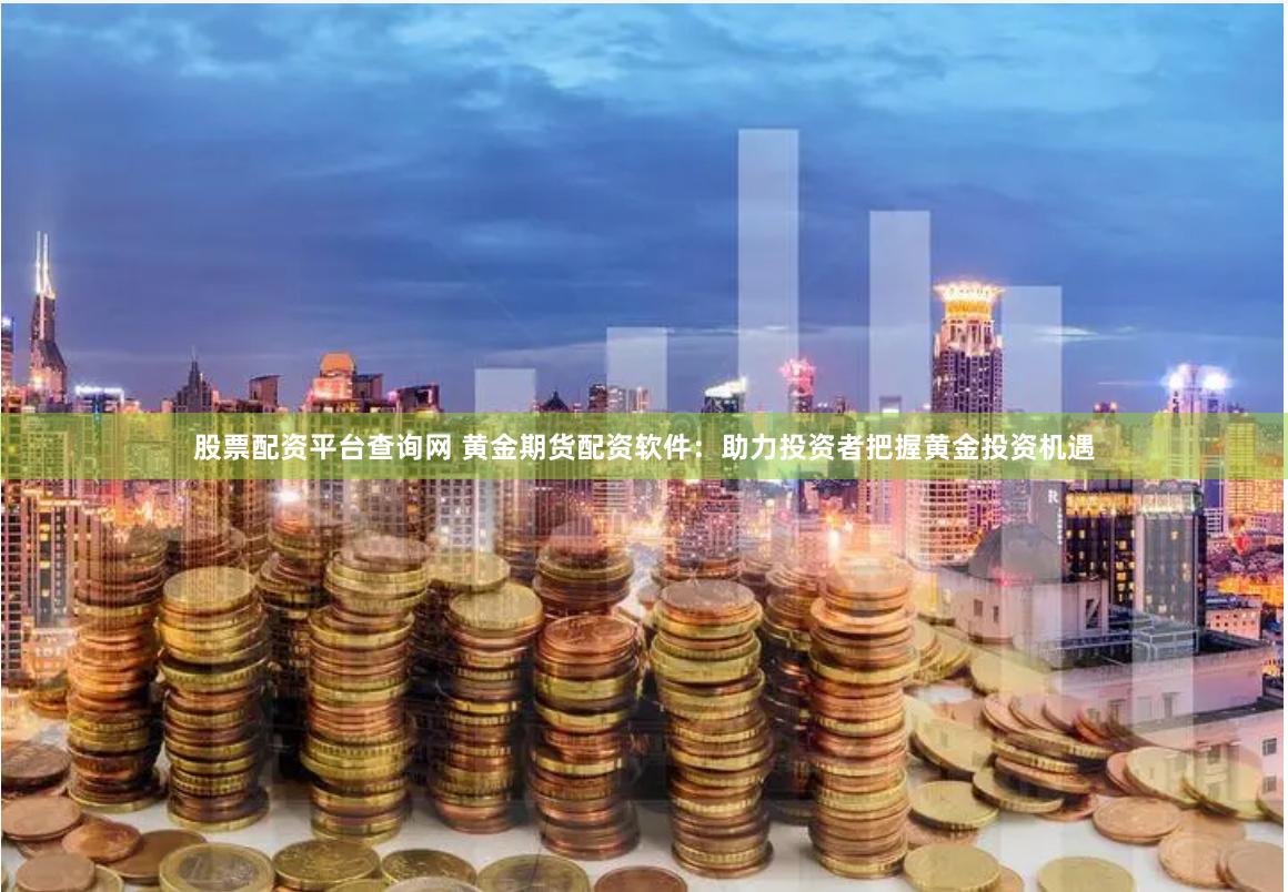 股票配资平台查询网 黄金期货配资软件：助力投资者把握黄金投资机遇