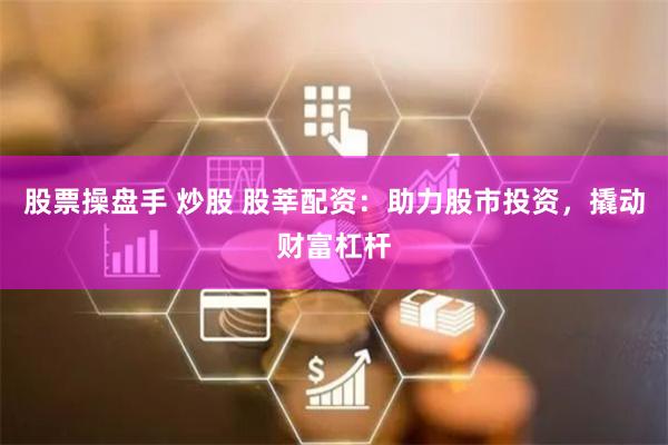 股票操盘手 炒股 股莘配资：助力股市投资，撬动财富杠杆