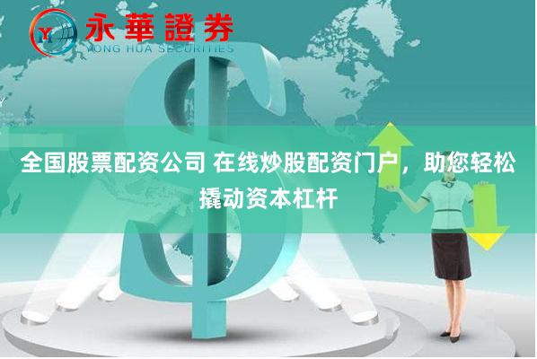 全国股票配资公司 在线炒股配资门户，助您轻松撬动资本杠杆