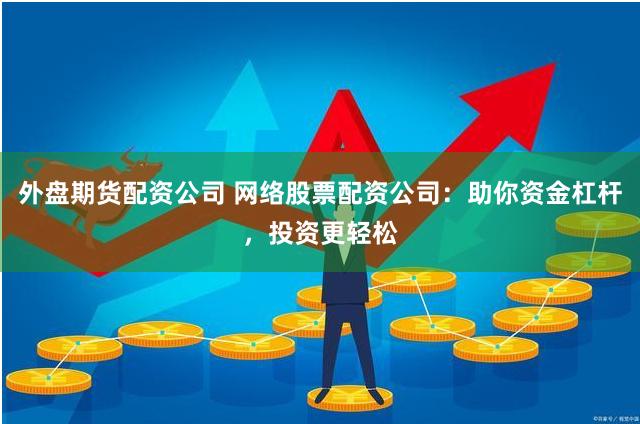 外盘期货配资公司 网络股票配资公司：助你资金杠杆，投资更轻松