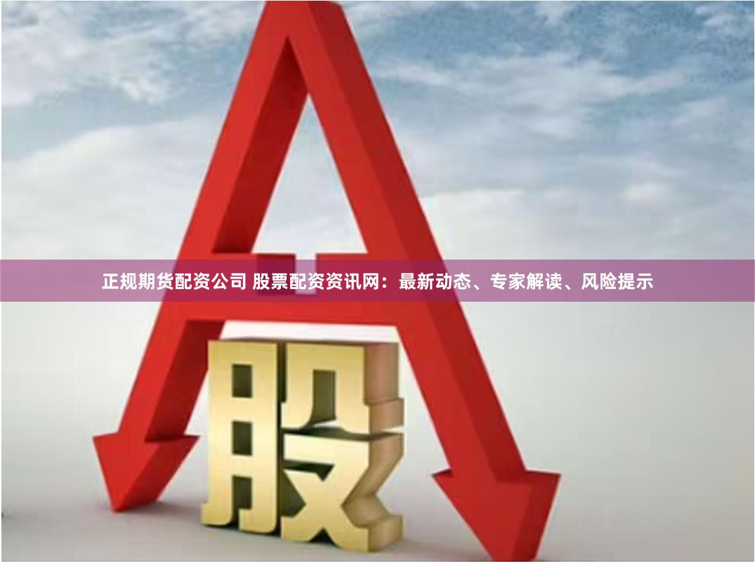 正规期货配资公司 股票配资资讯网：最新动态、专家解读、风险提示